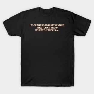 I Took The Road Less Traveled Now I Don't Know Where The Fuck I Am T-Shirt